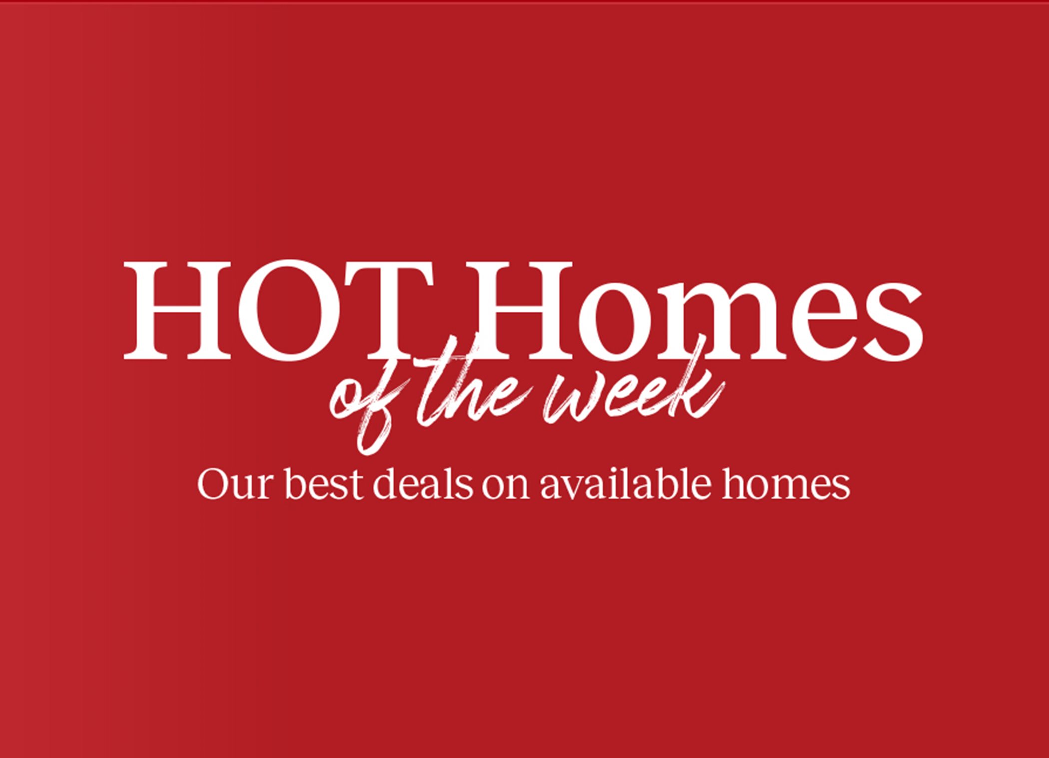 TEXT: Hot Homes of the Week - Our best deals on available homes